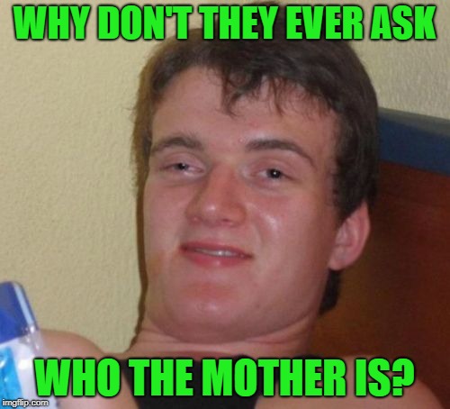 10 Guy Meme | WHY DON'T THEY EVER ASK WHO THE MOTHER IS? | image tagged in memes,10 guy | made w/ Imgflip meme maker