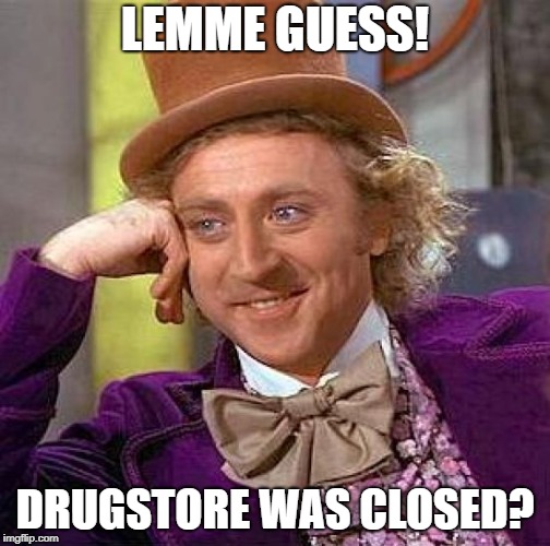 LEMME GUESS! DRUGSTORE WAS CLOSED? | image tagged in memes,creepy condescending wonka | made w/ Imgflip meme maker
