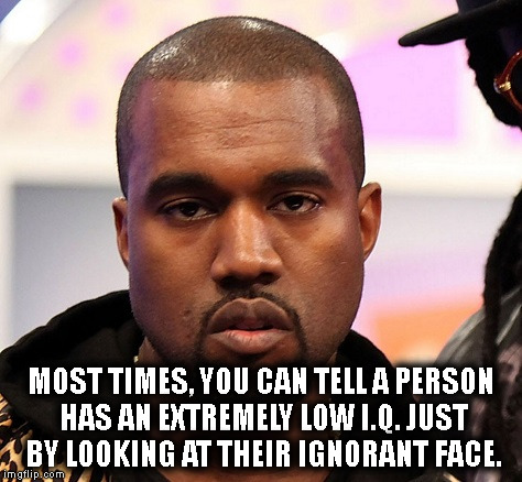Kanye is Stupid | MOST TIMES, YOU CAN TELL A PERSON HAS AN EXTREMELY LOW I.Q. JUST BY LOOKING AT THEIR IGNORANT FACE. | image tagged in kanye,kanye west,trump,stupid,celebrity | made w/ Imgflip meme maker