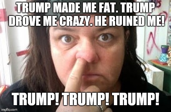 Rosie O'Donnell | TRUMP MADE ME FAT. TRUMP DROVE ME CRAZY. HE RUINED ME! TRUMP! TRUMP! TRUMP! | image tagged in rosie o'donnell | made w/ Imgflip meme maker