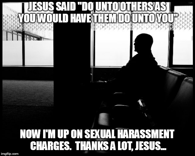 More bad advice from the bible | JESUS SAID "DO UNTO OTHERS AS YOU WOULD HAVE THEM DO UNTO YOU"; NOW I'M UP ON SEXUAL HARASSMENT CHARGES.  THANKS A LOT, JESUS... | image tagged in memes,jesus,do unto others | made w/ Imgflip meme maker