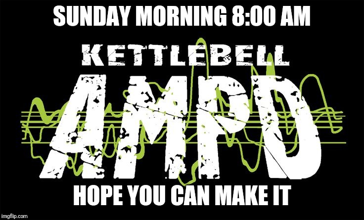 SUNDAY MORNING 8:00 AM; HOPE YOU CAN MAKE IT | image tagged in kettlebell ampd | made w/ Imgflip meme maker