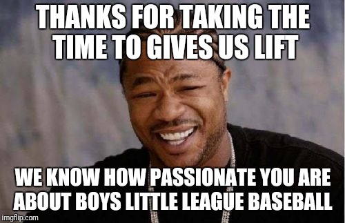 Yo Dawg Heard You Meme | THANKS FOR TAKING THE TIME TO GIVES US LIFT WE KNOW HOW PASSIONATE YOU ARE ABOUT BOYS LITTLE LEAGUE BASEBALL | image tagged in memes,yo dawg heard you | made w/ Imgflip meme maker