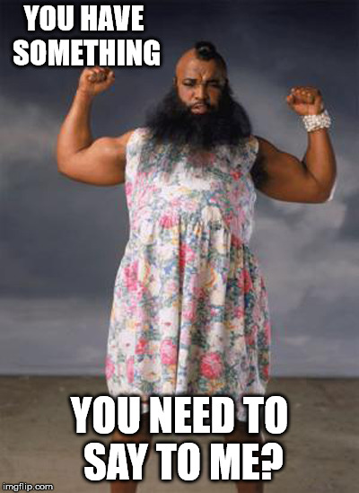 Cross dresser | YOU HAVE SOMETHING YOU NEED TO SAY TO ME? | image tagged in cross dresser | made w/ Imgflip meme maker