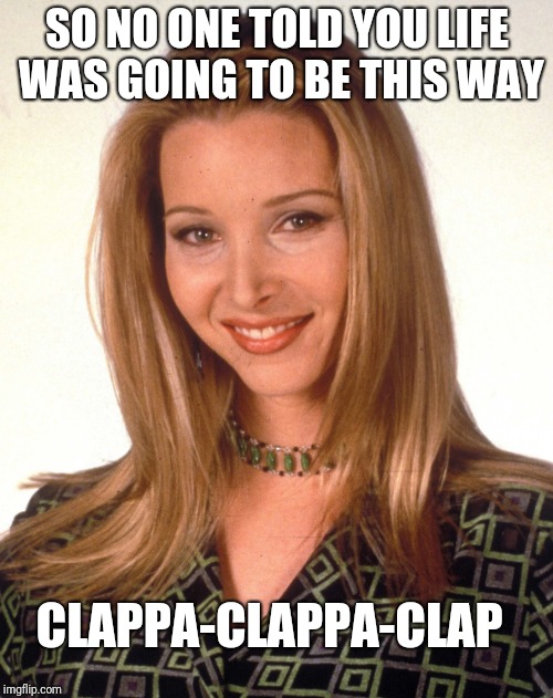 Throwback | SO NO ONE TOLD YOU LIFE WAS GOING TO BE THIS WAY; CLAPPA-CLAPPA-CLAP | image tagged in friends | made w/ Imgflip meme maker