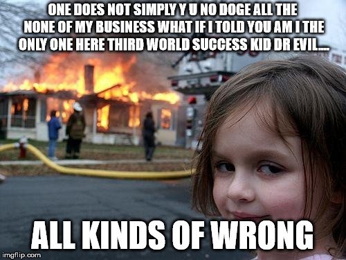 Disaster Girl Meme | ONE DOES NOT SIMPLY Y U NO DOGE ALL THE NONE OF MY BUSINESS WHAT IF I TOLD YOU AM I THE ONLY ONE HERE THIRD WORLD SUCCESS KID DR EVIL.... AL | image tagged in memes,disaster girl | made w/ Imgflip meme maker