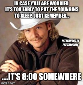 It’s 8:00 Somewhere | IN CASE Y’ALL ARE WORRIED IT’S TOO EARLY TO PUT THE YOUNGINS TO SLEEP,  JUST REMEMBER... FATHERHOOD IN THE TRENCHES; ....IT’S 8:00 SOMEWHERE | image tagged in alan jackson,kids,bedtime | made w/ Imgflip meme maker