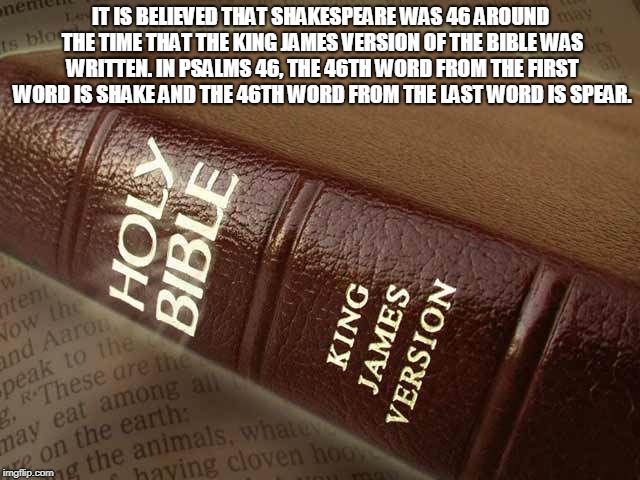 IT IS BELIEVED THAT SHAKESPEARE WAS 46 AROUND THE TIME THAT THE KING JAMES VERSION OF THE BIBLE WAS WRITTEN. IN PSALMS 46, THE 46TH WORD FROM THE FIRST WORD IS SHAKE AND THE 46TH WORD FROM THE LAST WORD IS SPEAR. | made w/ Imgflip meme maker
