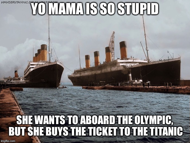 Titanic and Olympic | YO MAMA IS SO STUPID; SHE WANTS TO ABOARD THE OLYMPIC, BUT SHE BUYS THE TICKET TO THE TITANIC | image tagged in titanic | made w/ Imgflip meme maker