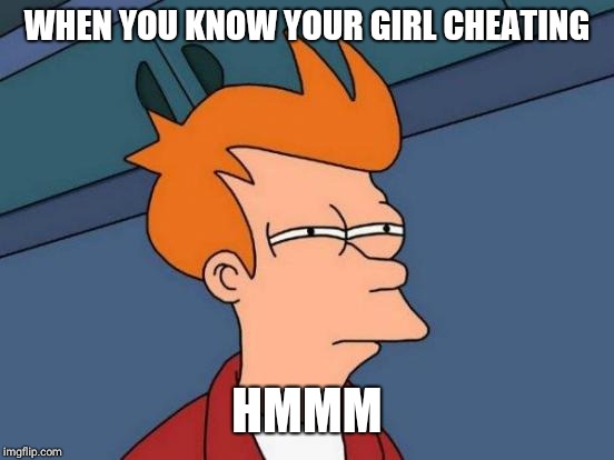 Futurama Fry Meme | WHEN YOU KNOW YOUR GIRL CHEATING; HMMM | image tagged in memes,futurama fry | made w/ Imgflip meme maker