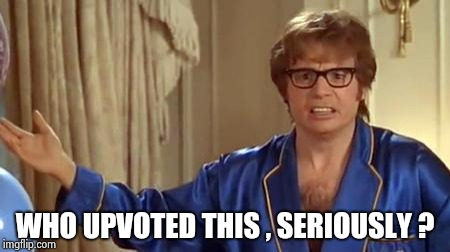 Austin Powers Honestly Meme | WHO UPVOTED THIS , SERIOUSLY ? | image tagged in memes,austin powers honestly | made w/ Imgflip meme maker