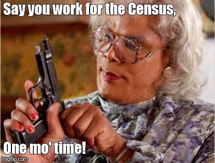 Madea | Say you work for the Census, One mo' time! | image tagged in madea | made w/ Imgflip meme maker