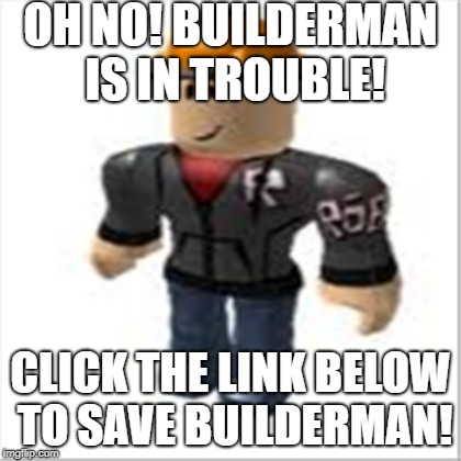 OH NO! BUILDERMAN IS IN TROUBLE! CLICK THE LINK BELOW TO SAVE BUILDERMAN! | made w/ Imgflip meme maker