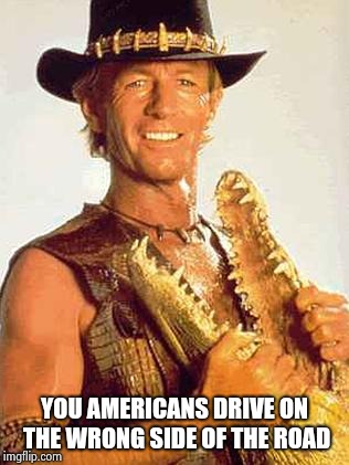Crocodile Dundee | YOU AMERICANS DRIVE ON THE WRONG SIDE OF THE ROAD | image tagged in crocodile dundee | made w/ Imgflip meme maker