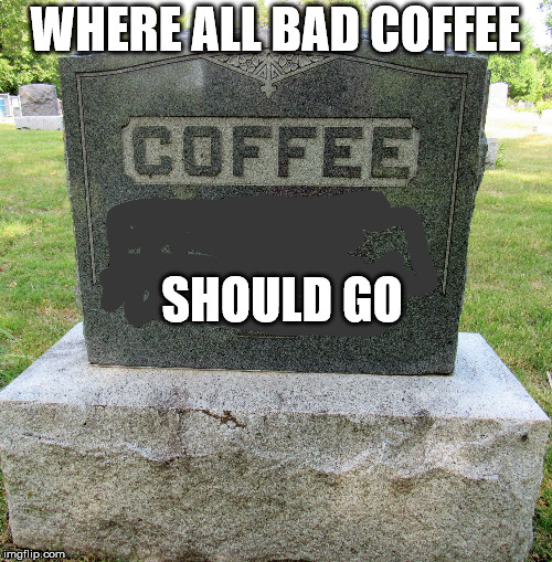 deathofcoffee | WHERE ALL BAD COFFEE SHOULD GO | image tagged in deathofcoffee | made w/ Imgflip meme maker