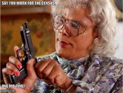 Madea | SAY YOU WORK FOR THE CENSUS, ONE MO' TIME! | image tagged in madea | made w/ Imgflip meme maker