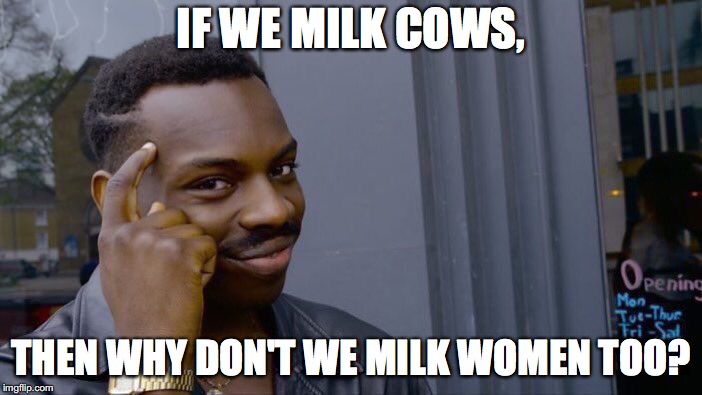 Think before you drink | IF WE MILK COWS, THEN WHY DON'T WE MILK WOMEN TOO? | image tagged in memes,roll safe think about it | made w/ Imgflip meme maker