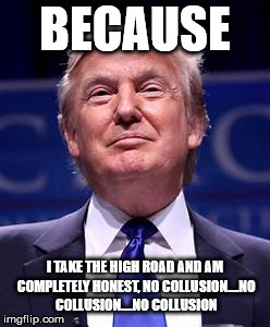 Donald Trump smug | BECAUSE I TAKE THE HIGH ROAD AND AM COMPLETELY HONEST, NO COLLUSION....NO COLLUSION....NO COLLUSION | image tagged in donald trump smug | made w/ Imgflip meme maker