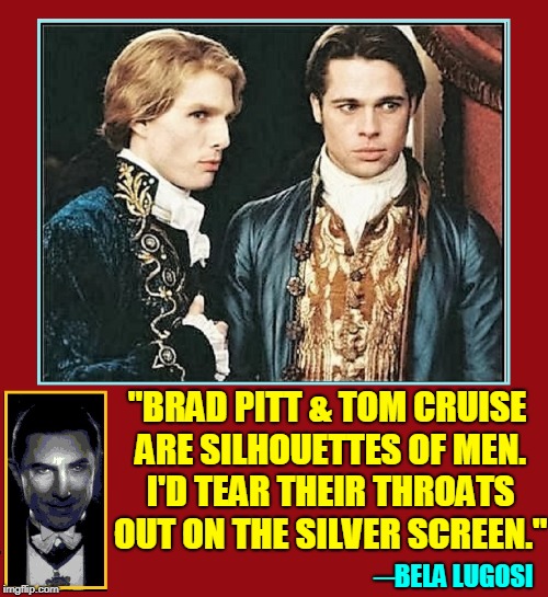 Interview with a Real Vampire | "BRAD PITT & TOM CRUISE ARE SILHOUETTES OF MEN. I'D TEAR THEIR THROATS OUT ON THE SILVER SCREEN."; ─BELA LUGOSI | image tagged in vince vance,bela lugosi,brad pitt,tom cruise,interview witha vampire,anne rice | made w/ Imgflip meme maker