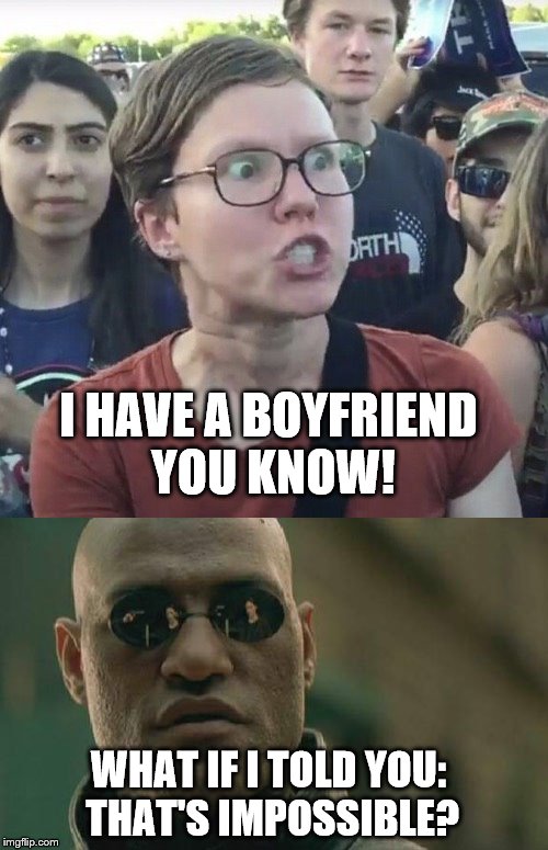 I HAVE A BOYFRIEND YOU KNOW! WHAT IF I TOLD YOU: THAT'S IMPOSSIBLE? | image tagged in triggered feminist,matrix morpheus | made w/ Imgflip meme maker