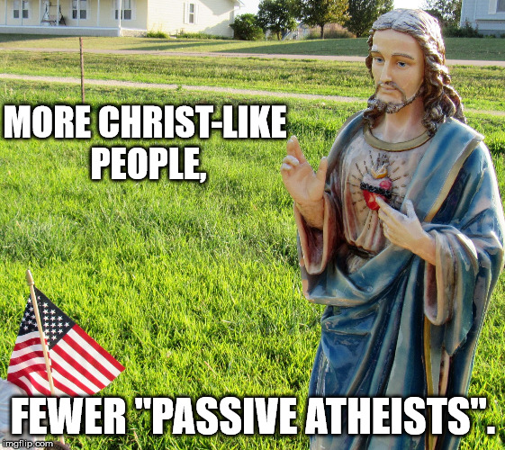 Christ s'plaining | MORE CHRIST-LIKE PEOPLE, FEWER "PASSIVE ATHEISTS". | image tagged in christ s'plaining | made w/ Imgflip meme maker