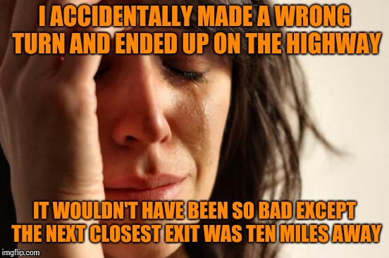 First World Problems Meme | I ACCIDENTALLY MADE A WRONG TURN AND ENDED UP ON THE HIGHWAY; IT WOULDN'T HAVE BEEN SO BAD EXCEPT THE NEXT CLOSEST EXIT WAS TEN MILES AWAY | image tagged in memes,first world problems | made w/ Imgflip meme maker