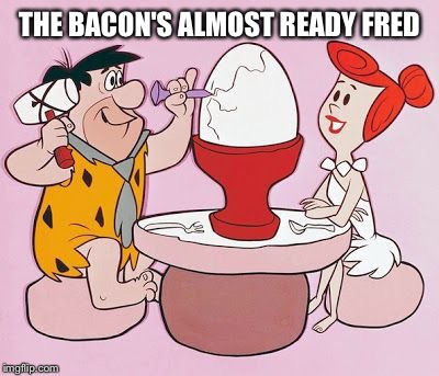 THE BACON'S ALMOST READY FRED | made w/ Imgflip meme maker