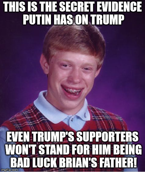 Bad Luck Brian Meme | THIS IS THE SECRET EVIDENCE PUTIN HAS ON TRUMP EVEN TRUMP'S SUPPORTERS WON'T STAND FOR HIM BEING BAD LUCK BRIAN'S FATHER! | image tagged in memes,bad luck brian | made w/ Imgflip meme maker