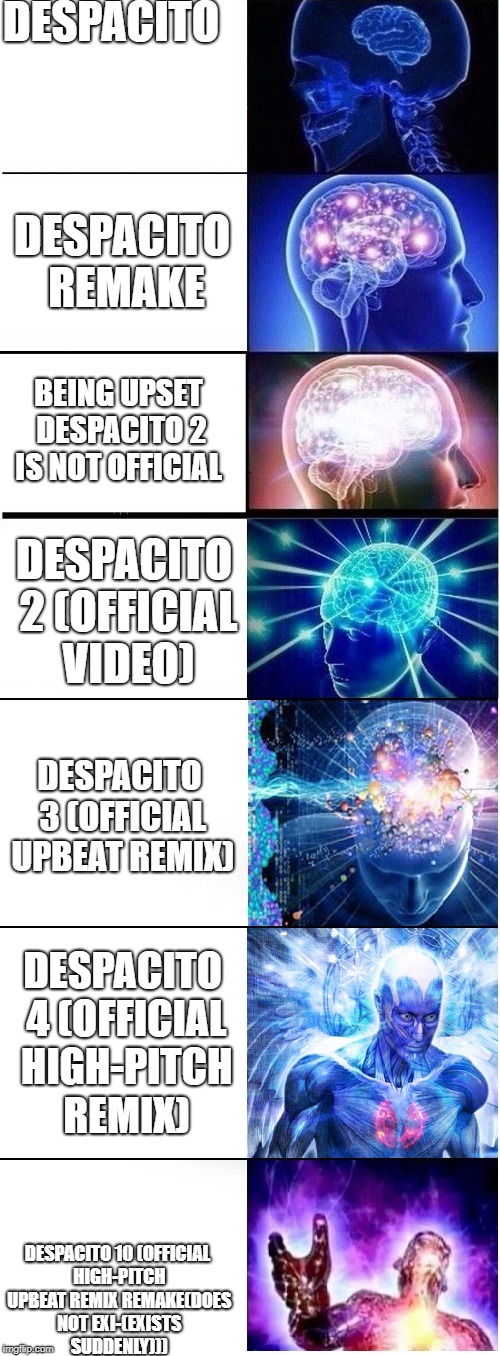 Expanding brain extended 2 | DESPACITO; DESPACITO REMAKE; BEING UPSET DESPACITO 2 IS NOT OFFICIAL; DESPACITO 2 (OFFICIAL VIDEO); DESPACITO 3 (OFFICIAL UPBEAT REMIX); DESPACITO 4 (OFFICIAL HIGH-PITCH REMIX); DESPACITO 10 (OFFICIAL HIGH-PITCH UPBEAT REMIX REMAKE(DOES NOT EXI-(EXISTS SUDDENLY))) | image tagged in expanding brain extended 2 | made w/ Imgflip meme maker