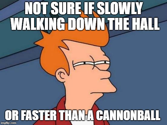 Futurama Fry | NOT SURE IF SLOWLY WALKING DOWN THE HALL; OR FASTER THAN A CANNONBALL | image tagged in memes,futurama fry | made w/ Imgflip meme maker