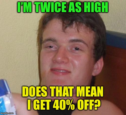 10 Guy Meme | I’M TWICE AS HIGH DOES THAT MEAN I GET 40% OFF? | image tagged in memes,10 guy | made w/ Imgflip meme maker