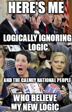 HERE'S ME LOGICALLY IGNORING LOGIC AND THE CALMLY RATIONAL PEOPLE WHO BELIEVE MY NEW LOGIC | made w/ Imgflip meme maker