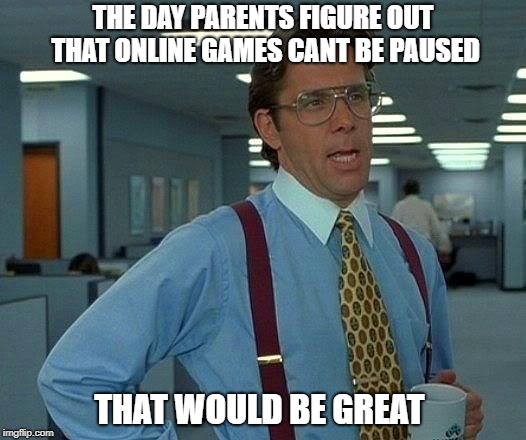 That Would Be Great | THE DAY PARENTS FIGURE OUT THAT ONLINE GAMES CANT BE PAUSED; THAT WOULD BE GREAT | image tagged in memes,that would be great | made w/ Imgflip meme maker