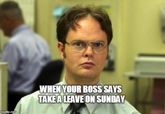 Dwight Schrute Meme | WHEN YOUR BOSS SAYS TAKE A LEAVE ON SUNDAY | image tagged in memes,dwight schrute | made w/ Imgflip meme maker