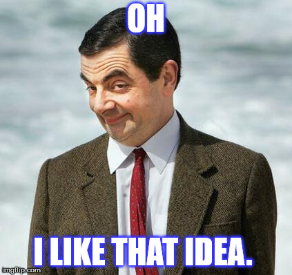 mr bean | OH I LIKE THAT IDEA. | image tagged in mr bean | made w/ Imgflip meme maker
