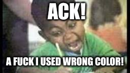 Coloring | ACK! A F**K I USED WRONG COLOR! | image tagged in coloring | made w/ Imgflip meme maker