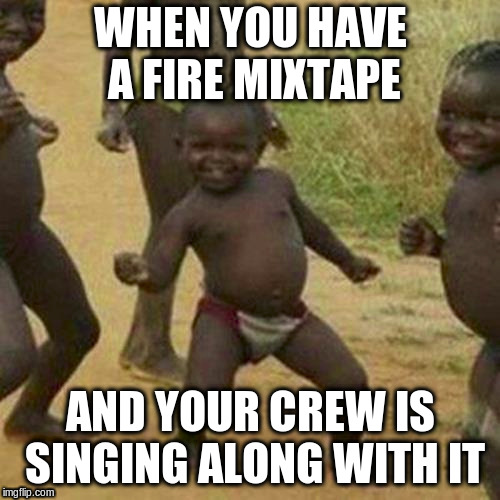 Squad Goals | WHEN YOU HAVE A FIRE MIXTAPE; AND YOUR CREW IS SINGING ALONG WITH IT | image tagged in memes,third world success kid | made w/ Imgflip meme maker