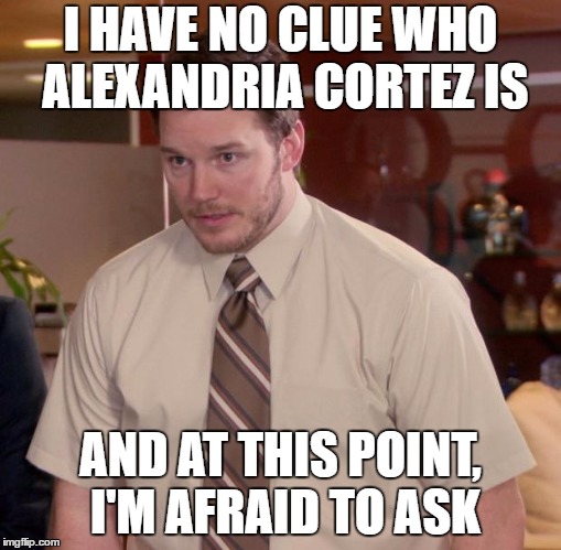 Afraid To Ask Andy Meme | I HAVE NO CLUE WHO ALEXANDRIA CORTEZ IS; AND AT THIS POINT, I'M AFRAID TO ASK | image tagged in memes,afraid to ask andy | made w/ Imgflip meme maker