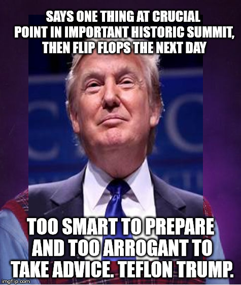 SAYS ONE THING AT CRUCIAL POINT IN IMPORTANT HISTORIC SUMMIT, THEN FLIP FLOPS THE NEXT DAY TOO SMART TO PREPARE AND TOO ARROGANT TO TAKE ADV | made w/ Imgflip meme maker