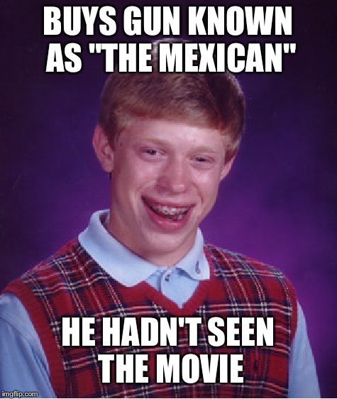 Bad Luck Brian Meme | BUYS GUN KNOWN AS "THE MEXICAN" HE HADN'T SEEN THE MOVIE | image tagged in memes,bad luck brian | made w/ Imgflip meme maker