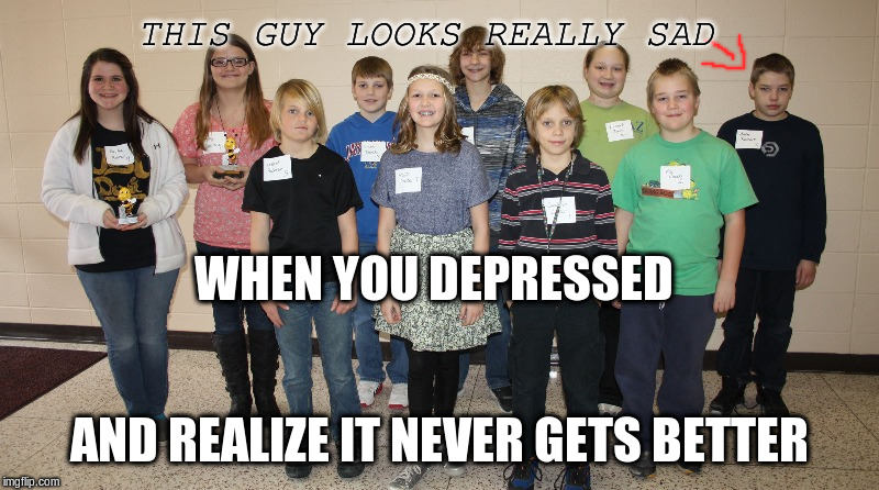 Depression | THIS GUY LOOKS REALLY SAD; WHEN YOU DEPRESSED; AND REALIZE IT NEVER GETS BETTER | image tagged in sad spelling b,memes,so true memes,depression | made w/ Imgflip meme maker