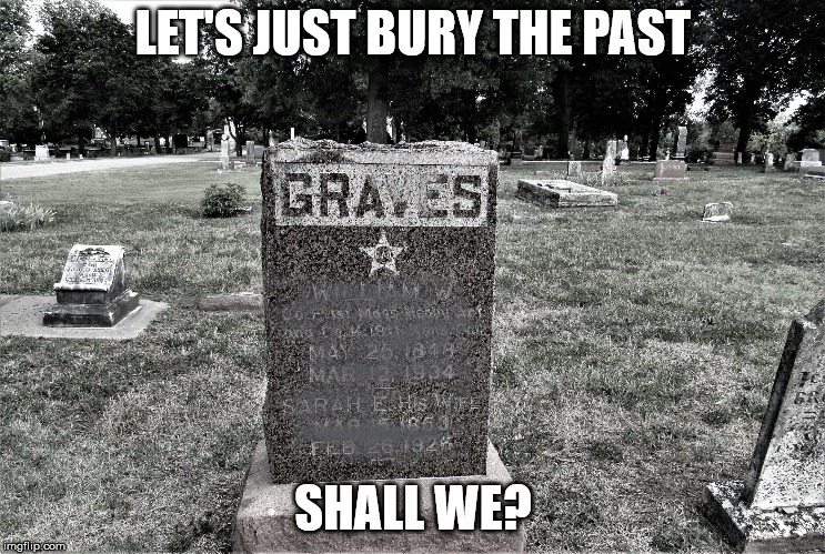 statingtheobvious | LET'S JUST BURY THE PAST SHALL WE? | image tagged in statingtheobvious | made w/ Imgflip meme maker