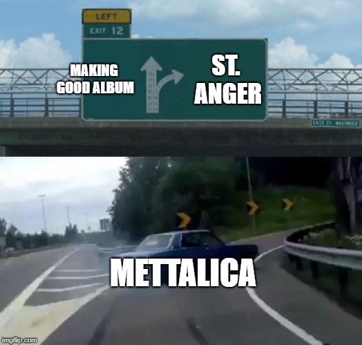 Left Exit 12 Off Ramp | MAKING GOOD ALBUM; ST. ANGER; METTALICA | image tagged in memes,left exit 12 off ramp | made w/ Imgflip meme maker