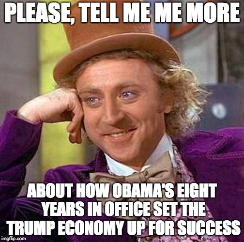 Creepy Condescending Wonka Meme | PLEASE, TELL ME ME MORE; ABOUT HOW OBAMA'S EIGHT YEARS IN OFFICE SET THE TRUMP ECONOMY UP FOR SUCCESS | image tagged in memes,creepy condescending wonka | made w/ Imgflip meme maker