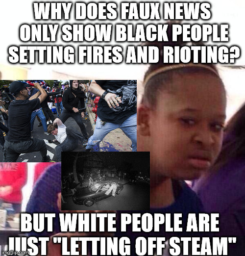 News in general promotes negative portrayal of minorities | WHY DOES FAUX NEWS ONLY SHOW BLACK PEOPLE SETTING FIRES AND RIOTING? BUT WHITE PEOPLE ARE JUST "LETTING OFF STEAM" | image tagged in memes,black girl wat,riot,white privilege,media | made w/ Imgflip meme maker