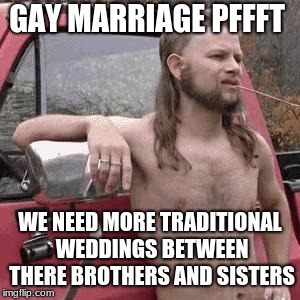 almost redneck | GAY MARRIAGE PFFFT; WE NEED MORE TRADITIONAL WEDDINGS BETWEEN THERE BROTHERS AND SISTERS | image tagged in almost redneck | made w/ Imgflip meme maker