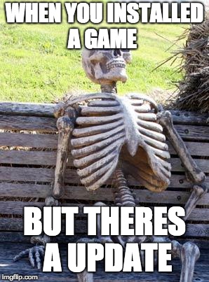 Waiting Skeleton Meme | WHEN YOU INSTALLED A GAME; BUT THERES A UPDATE | image tagged in memes,waiting skeleton | made w/ Imgflip meme maker