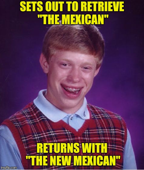 Bad Luck Brian Meme | SETS OUT TO RETRIEVE "THE MEXICAN" RETURNS WITH "THE NEW MEXICAN" | image tagged in memes,bad luck brian | made w/ Imgflip meme maker