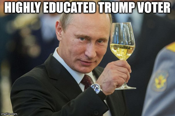 Putin Cheers | HIGHLY EDUCATED TRUMP VOTER | image tagged in putin cheers | made w/ Imgflip meme maker