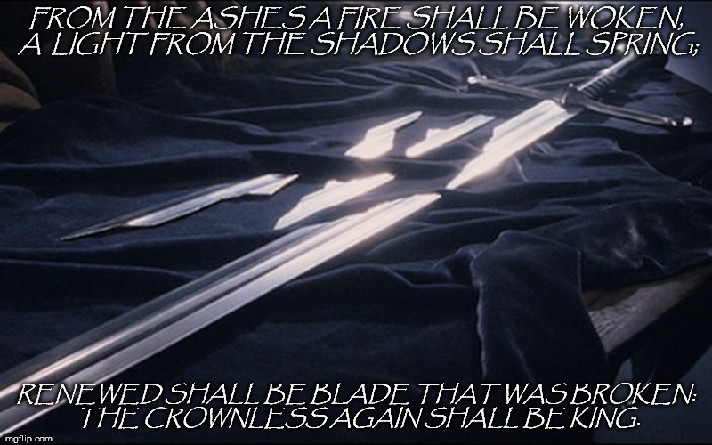 Good Tolkien lines, just had to do something artsy... | FROM THE ASHES A FIRE SHALL BE WOKEN, A  LIGHT FROM THE SHADOWS SHALL SPRING;; RENEWED SHALL BE BLADE THAT WAS BROKEN: THE CROWNLESS AGAIN SHALL BE KING. | image tagged in lord of the rings,narsil shards lotr | made w/ Imgflip meme maker